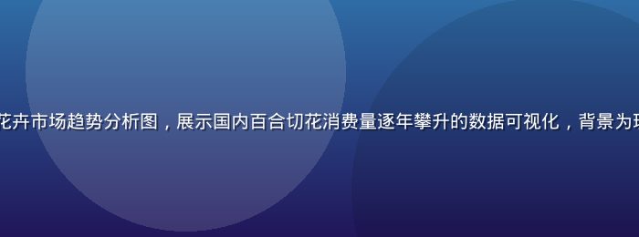 2026年百合花卉市场趋势分析图，展示国内百合切花消费量逐年攀升的数据可视化，背景为现代花卉交易市场